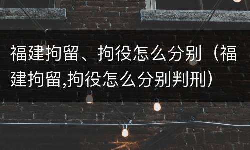 福建拘留、拘役怎么分别（福建拘留,拘役怎么分别判刑）