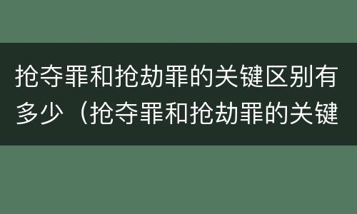 抢夺罪和抢劫罪的关键区别有多少（抢夺罪和抢劫罪的关键区别有多少种情形）