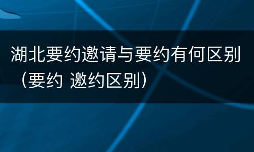 湖北要约邀请与要约有何区别（要约 邀约区别）