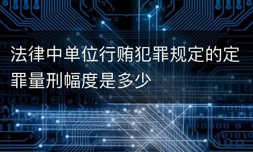 法律中单位行贿犯罪规定的定罪量刑幅度是多少