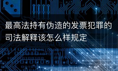 最高法持有伪造的发票犯罪的司法解释该怎么样规定