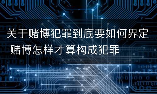 关于赌博犯罪到底要如何界定 赌博怎样才算构成犯罪