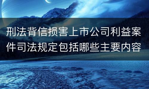刑法背信损害上市公司利益案件司法规定包括哪些主要内容