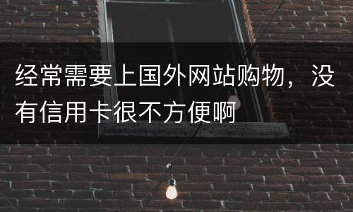 经常需要上国外网站购物，没有信用卡很不方便啊