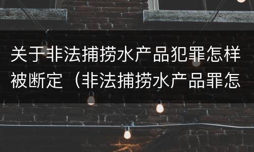 关于非法捕捞水产品犯罪怎样被断定（非法捕捞水产品罪怎么判刑）
