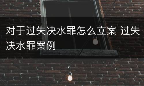 对于过失决水罪怎么立案 过失决水罪案例