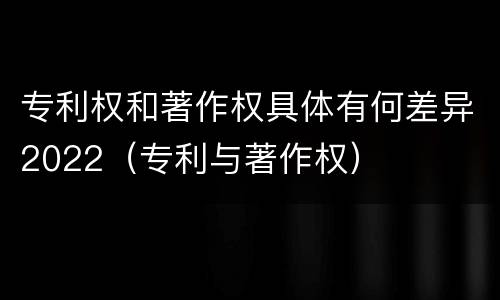专利权和著作权具体有何差异2022（专利与著作权）