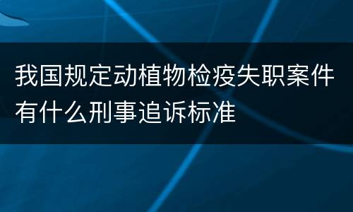 我国规定动植物检疫失职案件有什么刑事追诉标准