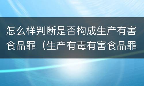 怎么样判断是否构成生产有害食品罪（生产有毒有害食品罪的主观明知的认定）