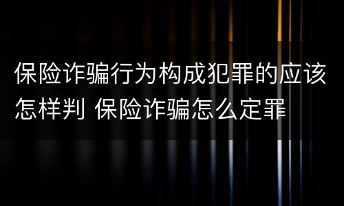 保险诈骗行为构成犯罪的应该怎样判 保险诈骗怎么定罪