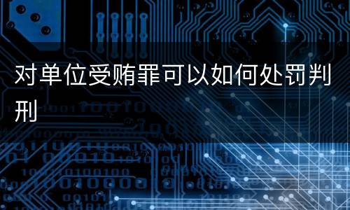 对单位受贿罪可以如何处罚判刑