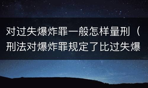 对过失爆炸罪一般怎样量刑（刑法对爆炸罪规定了比过失爆炸罪）