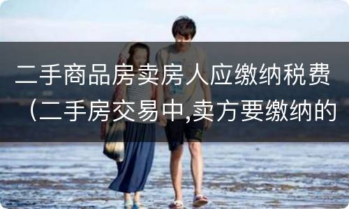 二手商品房卖房人应缴纳税费（二手房交易中,卖方要缴纳的税费有哪些）