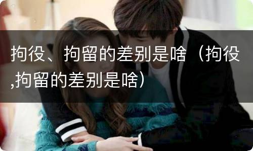 拘役、拘留的差别是啥（拘役,拘留的差别是啥）