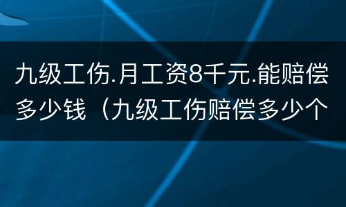九级工伤.月工资8千元.能赔偿多少钱（九级工伤赔偿多少个月工资）