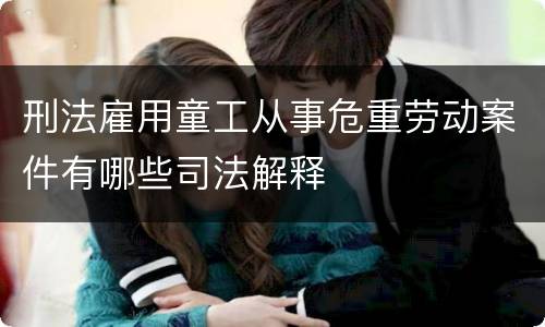 刑法雇用童工从事危重劳动案件有哪些司法解释