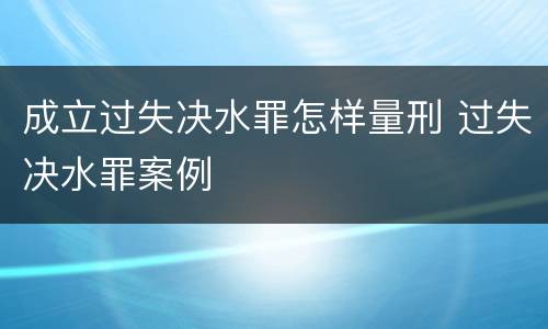 成立过失决水罪怎样量刑 过失决水罪案例