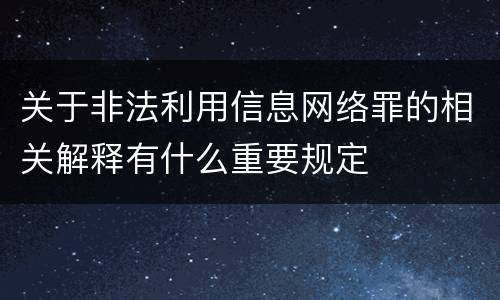 关于非法利用信息网络罪的相关解释有什么重要规定