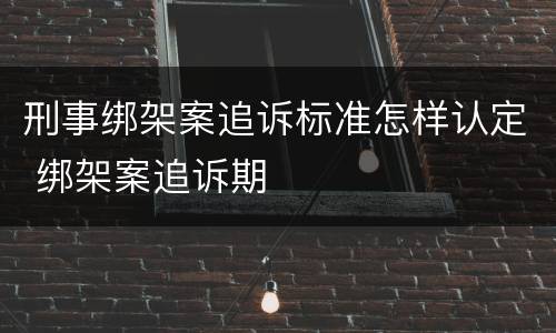 刑事绑架案追诉标准怎样认定 绑架案追诉期