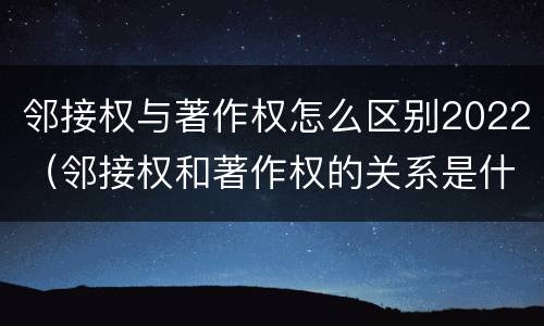 邻接权与著作权怎么区别2022（邻接权和著作权的关系是什么）
