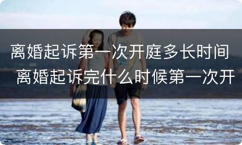 离婚起诉第一次开庭多长时间 离婚起诉完什么时候第一次开庭