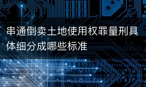 串通倒卖土地使用权罪量刑具体细分成哪些标准