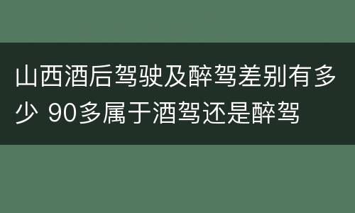 山西酒后驾驶及醉驾差别有多少 90多属于酒驾还是醉驾