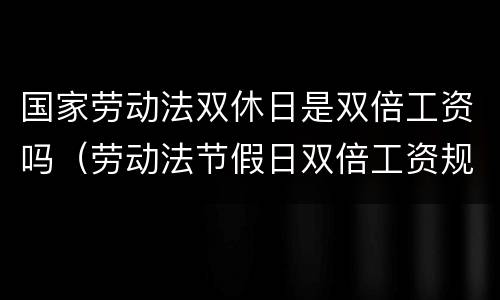 国家劳动法双休日是双倍工资吗（劳动法节假日双倍工资规定）