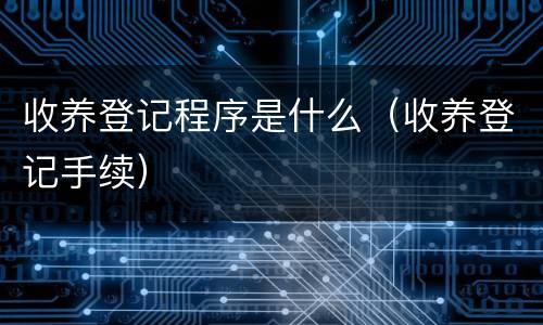 收养登记程序是什么（收养登记手续）