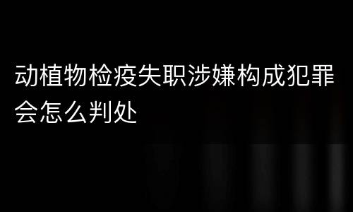 动植物检疫失职涉嫌构成犯罪会怎么判处