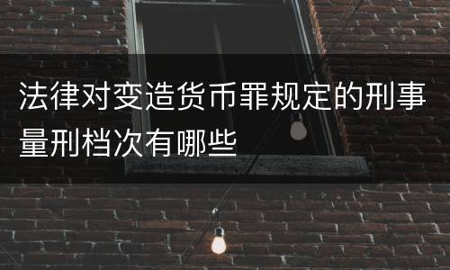法律对变造货币罪规定的刑事量刑档次有哪些