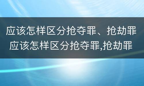 应该怎样区分抢夺罪、抢劫罪 应该怎样区分抢夺罪,抢劫罪的标准