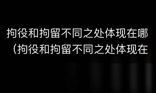 拘役和拘留不同之处体现在哪（拘役和拘留不同之处体现在哪里）