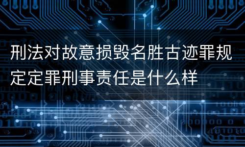 刑法对故意损毁名胜古迹罪规定定罪刑事责任是什么样