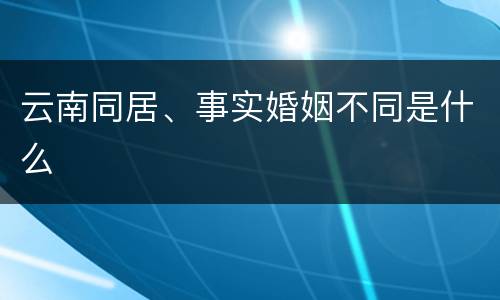 云南同居、事实婚姻不同是什么