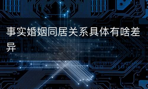 事实婚姻同居关系具体有啥差异
