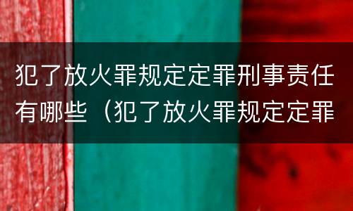 犯了放火罪规定定罪刑事责任有哪些（犯了放火罪规定定罪刑事责任有哪些情形）
