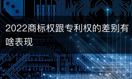 2022商标权跟专利权的差别有啥表现