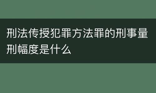刑法传授犯罪方法罪的刑事量刑幅度是什么