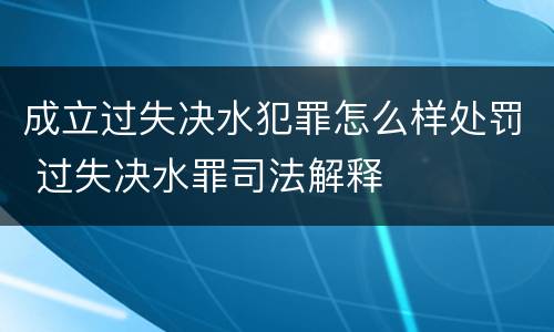 成立过失决水犯罪怎么样处罚 过失决水罪司法解释