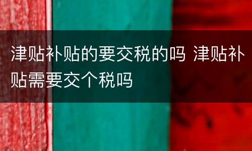 津贴补贴的要交税的吗 津贴补贴需要交个税吗