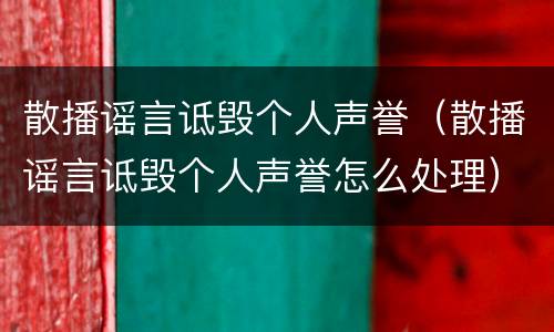 散播谣言诋毁个人声誉（散播谣言诋毁个人声誉怎么处理）
