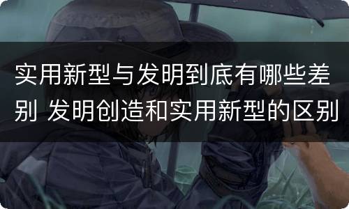 实用新型与发明到底有哪些差别 发明创造和实用新型的区别