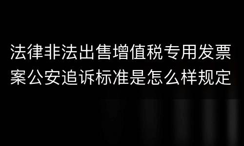 法律非法出售增值税专用发票案公安追诉标准是怎么样规定