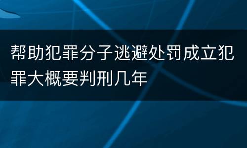 帮助犯罪分子逃避处罚成立犯罪大概要判刑几年