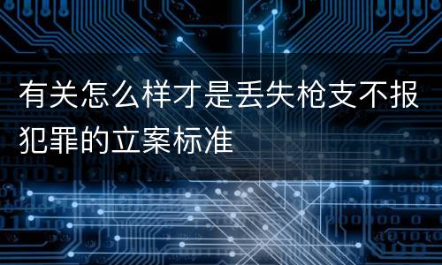 有关怎么样才是丢失枪支不报犯罪的立案标准
