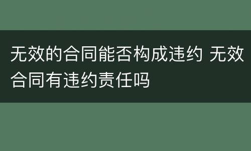 无效的合同能否构成违约 无效合同有违约责任吗