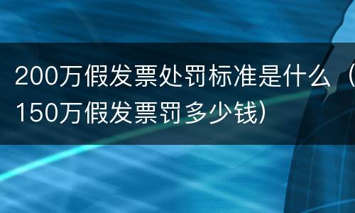 200万假发票处罚标准是什么（150万假发票罚多少钱）