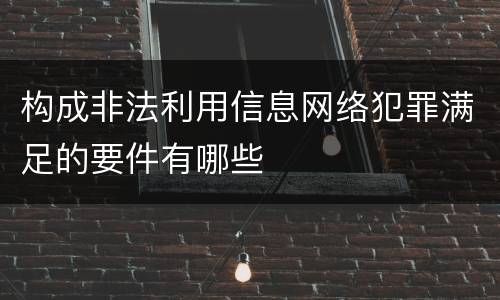 构成非法利用信息网络犯罪满足的要件有哪些