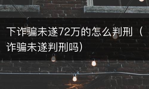 下诈骗未遂72万的怎么判刑（诈骗未遂判刑吗）